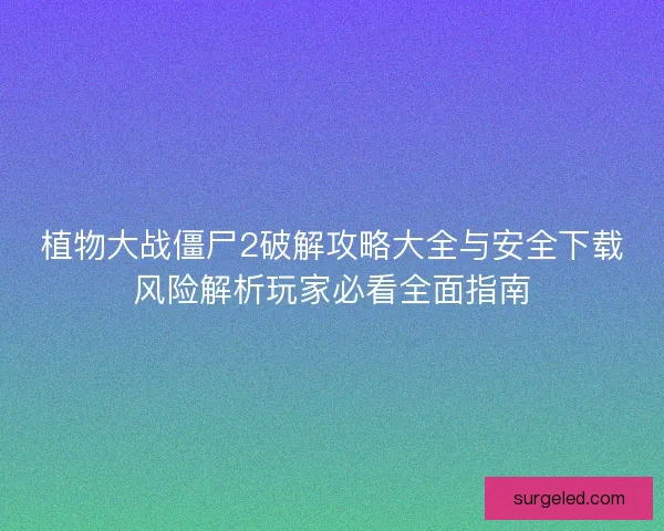 植物大战僵尸2破解攻略大全与安全下载风险解析玩家必看全面指南