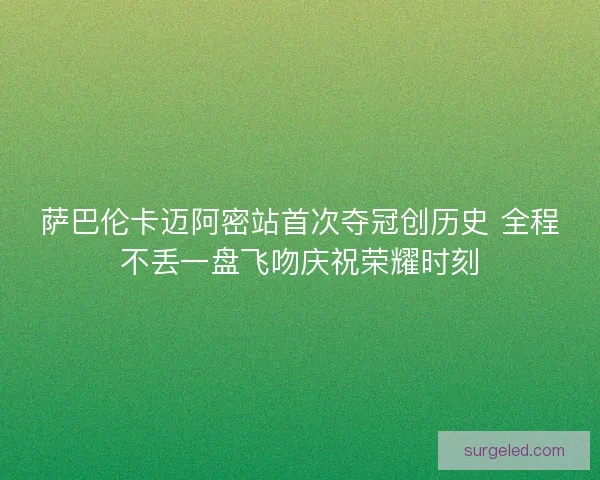 萨巴伦卡迈阿密站首次夺冠创历史 全程不丢一盘飞吻庆祝荣耀时刻