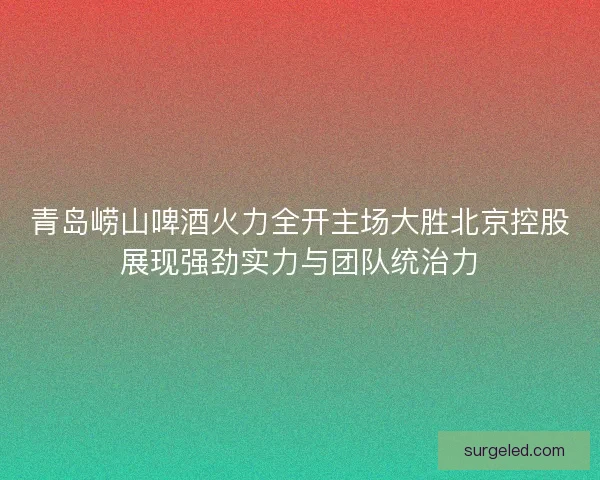 青岛崂山啤酒火力全开主场大胜北京控股展现强劲实力与团队统治力