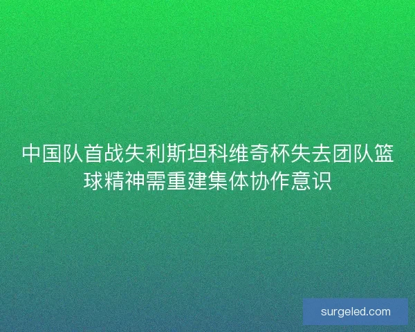 中国队首战失利斯坦科维奇杯失去团队篮球精神需重建集体协作意识