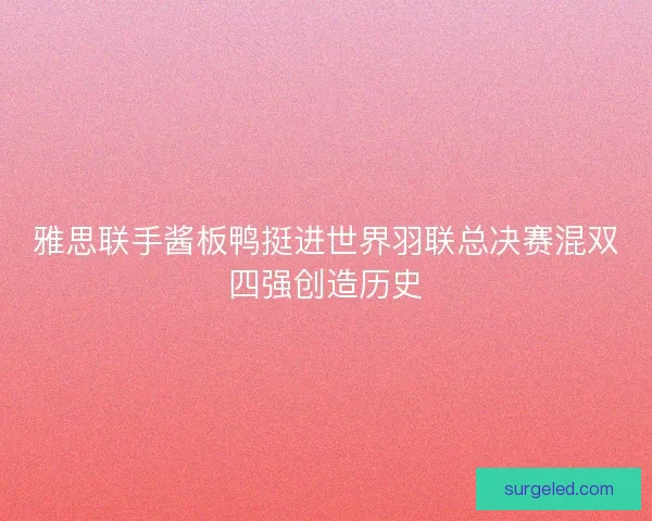 雅思联手酱板鸭挺进世界羽联总决赛混双四强创造历史 雅思联手酱板鸭挺进世界羽联总决赛混双四强创造历史