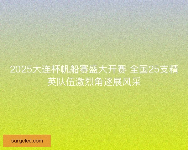 2025大连杯帆船赛盛大开赛 全国25支精英队伍激烈角逐展风采 2025大连杯帆船赛盛大开赛 全国25支精英队伍激烈角逐展风采