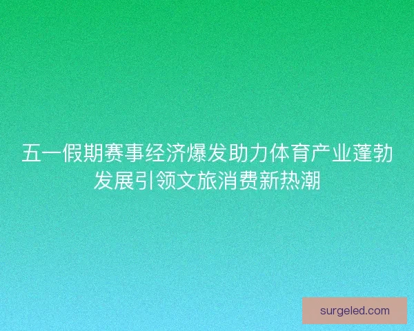 五一假期赛事经济爆发助力体育产业蓬勃发展引领文旅消费新热潮 五一假期赛事经济爆发助力体育产业蓬勃发展引领文旅消费新热潮