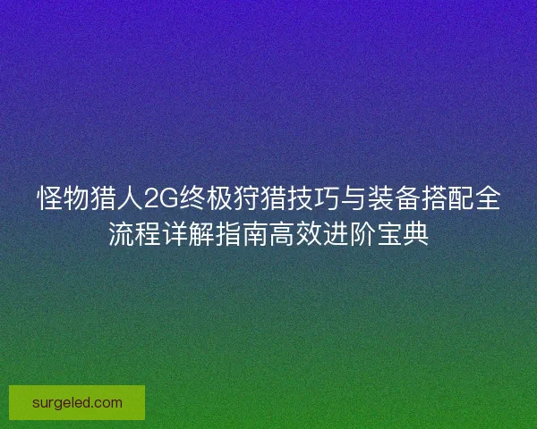 怪物猎人2G终极狩猎技巧与装备搭配全流程详解指南高效进阶宝典