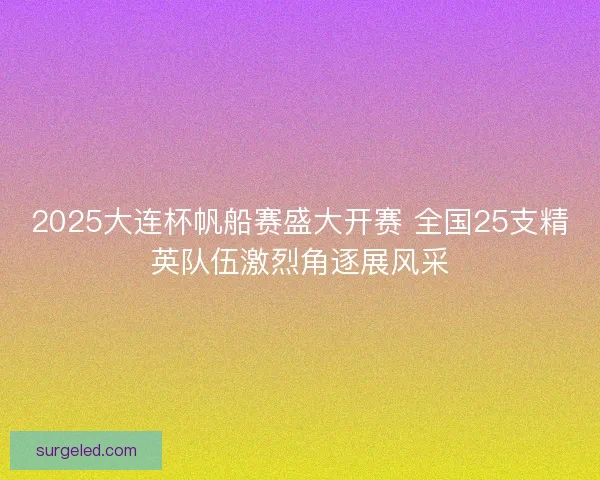 2025大连杯帆船赛盛大开赛 全国25支精英队伍激烈角逐展风采 2025大连杯帆船赛盛大开赛 全国25支精英队伍激烈角逐展风采