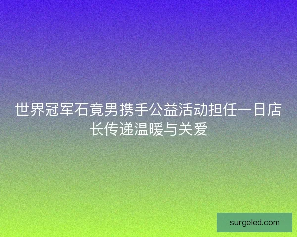 世界冠军石竟男携手公益活动担任一日店长传递温暖与关爱