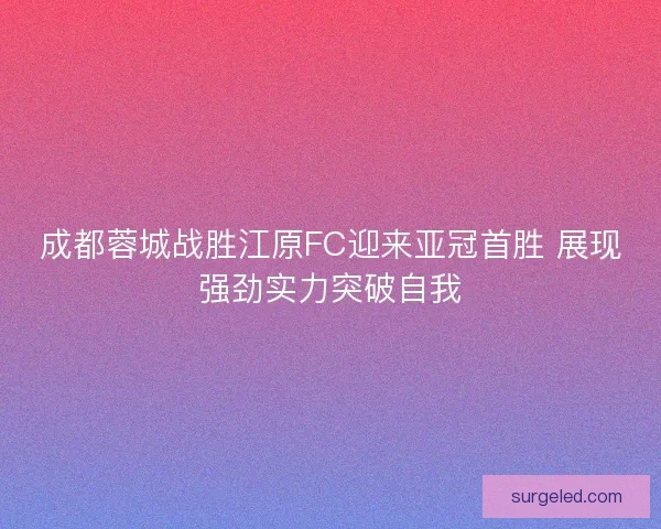 成都蓉城战胜江原FC迎来亚冠首胜 展现强劲实力突破自我