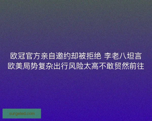 欧冠官方亲自邀约却被拒绝 李老八坦言欧美局势复杂出行风险太高不敢贸然前往 欧冠官方亲自邀约却被拒绝 李老八坦言欧美局势复杂出行风险太高不敢贸然前往