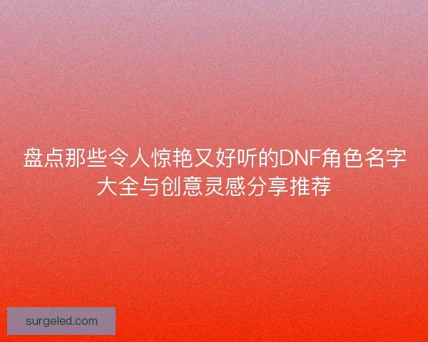 盘点那些令人惊艳又好听的DNF角色名字大全与创意灵感分享推荐