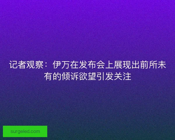 记者观察：伊万在发布会上展现出前所未有的倾诉欲望引发关注