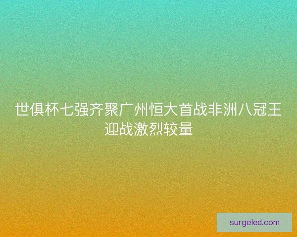 世俱杯七强齐聚广州恒大首战非洲八冠王迎战激烈较量