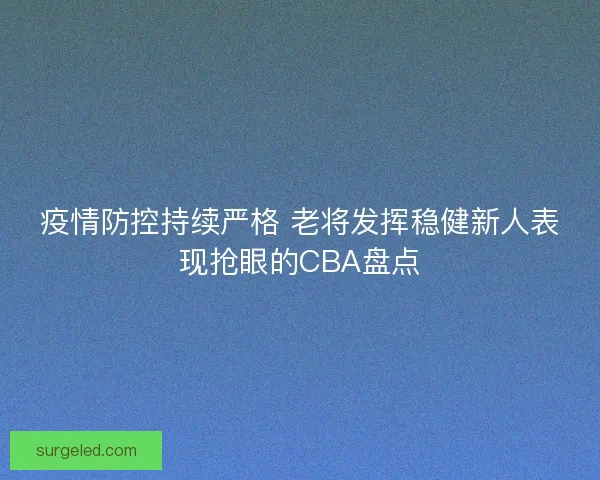疫情防控持续严格 老将发挥稳健新人表现抢眼的CBA盘点