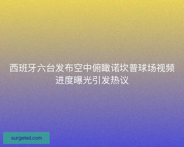 西班牙六台发布空中俯瞰诺坎普球场视频进度曝光引发热议