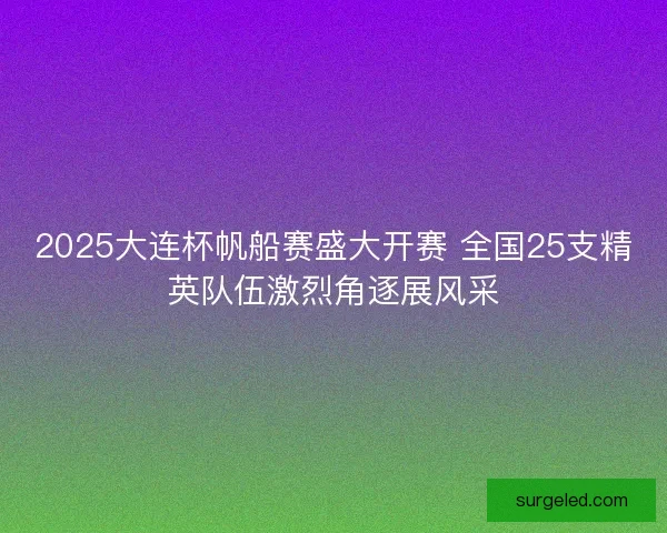 2025大连杯帆船赛盛大开赛 全国25支精英队伍激烈角逐展风采