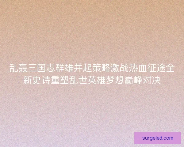 乱轰三国志群雄并起策略激战热血征途全新史诗重塑乱世英雄梦想巅峰对决