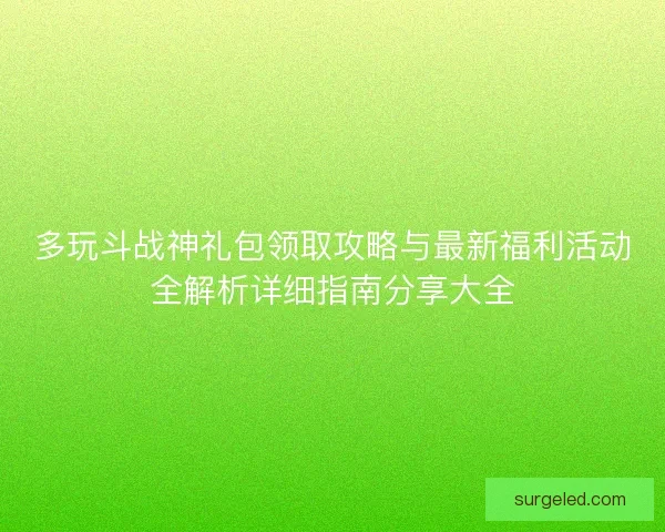 多玩斗战神礼包领取攻略与最新福利活动全解析详细指南分享大全