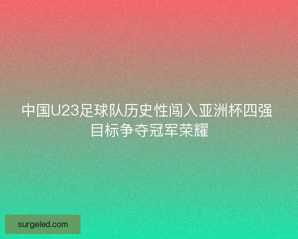 中国U23足球队历史性闯入亚洲杯四强 目标争夺冠军荣耀 中国U23足球队历史性闯入亚洲杯四强 目标争夺冠军荣耀