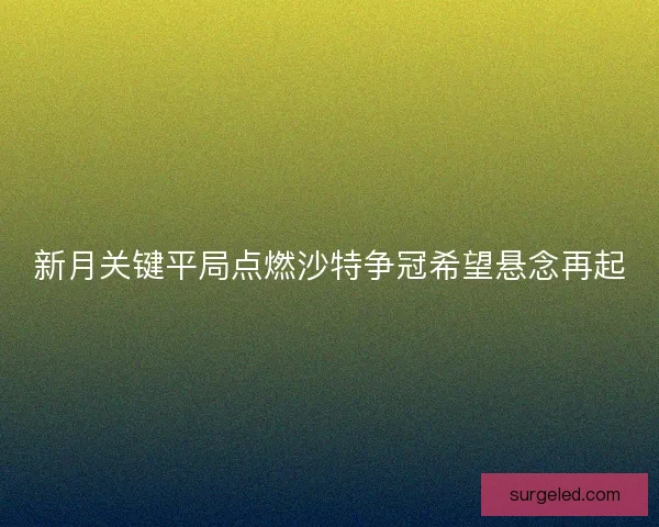 新月关键平局点燃沙特争冠希望悬念再起