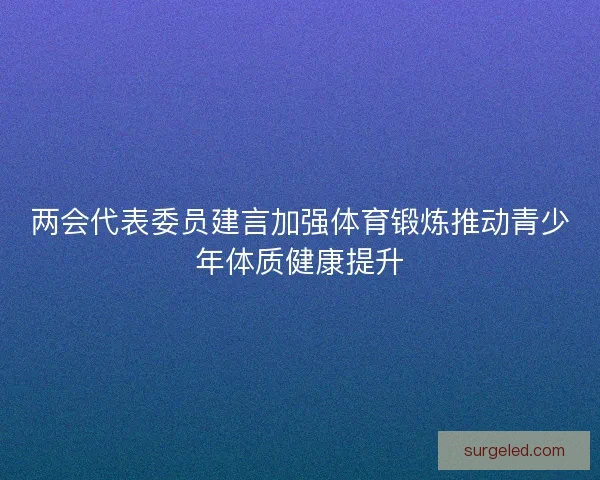 两会代表委员建言加强体育锻炼推动青少年体质健康提升 两会代表委员建言加强体育锻炼推动青少年体质健康提升
