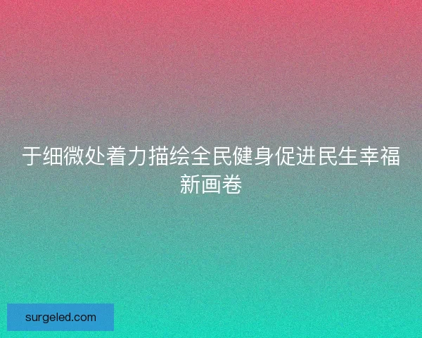 于细微处着力描绘全民健身促进民生幸福新画卷 于细微处着力描绘全民健身促进民生幸福新画卷