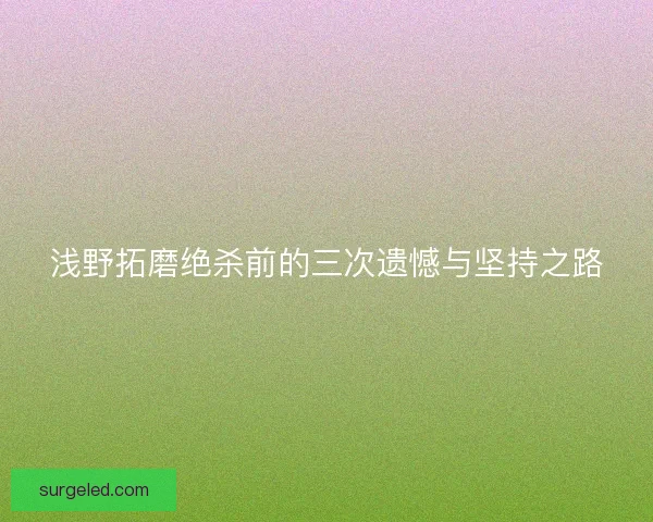 浅野拓磨绝杀前的三次遗憾与坚持之路 浅野拓磨绝杀前的三次遗憾与坚持之路